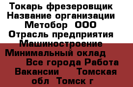 Токарь-фрезеровщик › Название организации ­ Метобор, ООО › Отрасль предприятия ­ Машиностроение › Минимальный оклад ­ 45 000 - Все города Работа » Вакансии   . Томская обл.,Томск г.